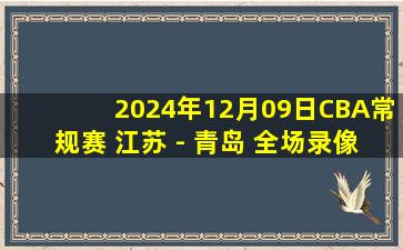 2024年12月09日CBA常规赛 江苏 - 青岛 全场录像